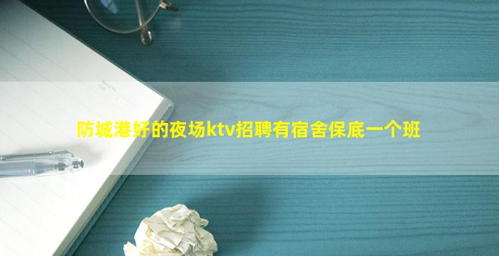 防城港好的夜场ktv招聘有宿舍保底一个班